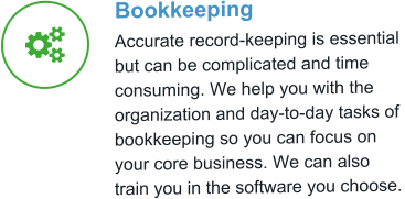 Bookkeeping Accurate record-keeping is essential  but can be complicated and time consuming. We help you with the organization and day-to-day tasks of bookkeeping so you can focus on your core business. We can also train you in the software you choose.