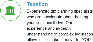 Taxation Experienced tax planning specialists who are passionate about helping your business thrive. Our experience and in-depth understanding of complex legislation allows us to make it easy - for YOU. 