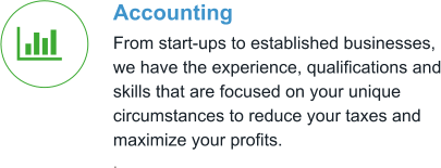 Accounting From start-ups to established businesses, we have the experience, qualifications and skills that are focused on your unique circumstances to reduce your taxes and maximize your profits. .  